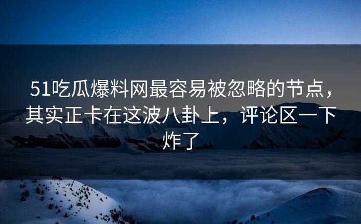 51吃瓜爆料网最容易被忽略的节点，其实正卡在这波八卦上，评论区一下炸了