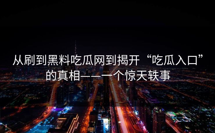 从刷到黑料吃瓜网到揭开“吃瓜入口”的真相——一个惊天轶事