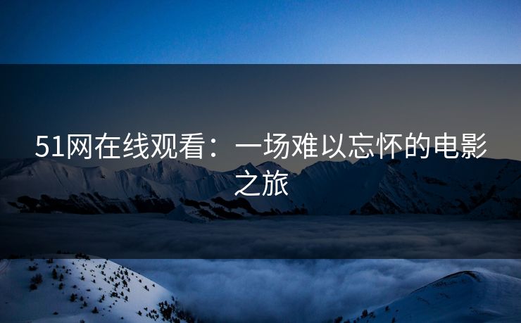 51网在线观看:一场难以忘怀的电影之旅 51网在线观看:一场难以忘怀的电影之旅