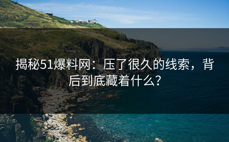 揭秘51爆料网：压了很久的线索，背后到底藏着什么？