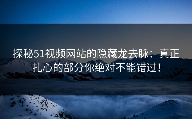 探秘51视频网站的隐藏龙去脉：真正扎心的部分你绝对不能错过！