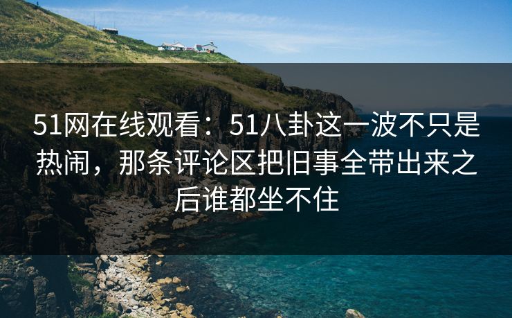 51网在线观看:51八卦这一波不只是热闹,那条评论区把旧事全带出来之后谁都坐不住 51网在线观看:51八卦这一波不只是热闹,那条评论区把旧事全带出来之后谁都坐不住