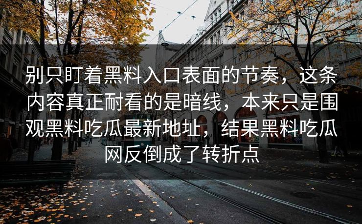 别只盯着黑料入口表面的节奏,这条内容真正耐看的是暗线,本来只是围观黑料吃瓜最新地址,结果黑料吃瓜网反倒成了转折点 别只盯着黑料入口表面的节奏,这条内容真正耐看的是暗线,本来只是围观黑料吃瓜最新地址,结果黑料吃瓜网反倒成了转折点