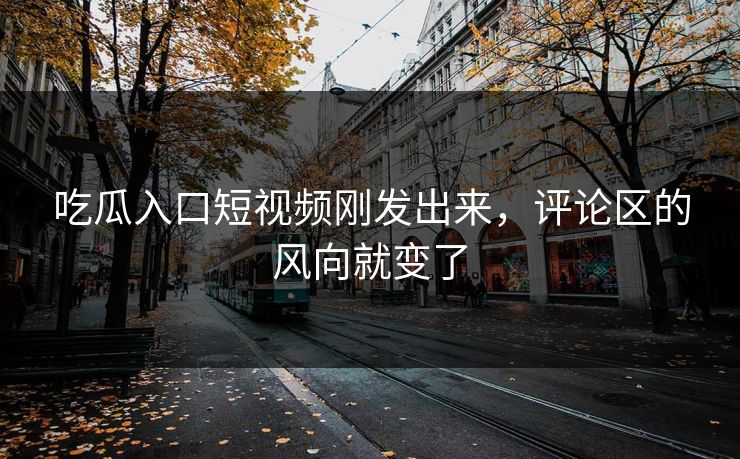 吃瓜入口短视频刚发出来，评论区的风向就变了