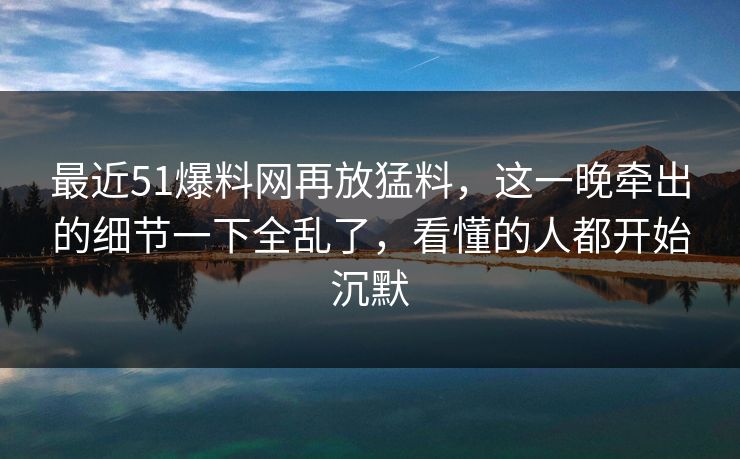 最近51爆料网再放猛料,这一晚牵出的细节一下全乱了,看懂的人都开始沉默 最近51爆料网再放猛料,这一晚牵出的细节一下全乱了,看懂的人都开始沉默