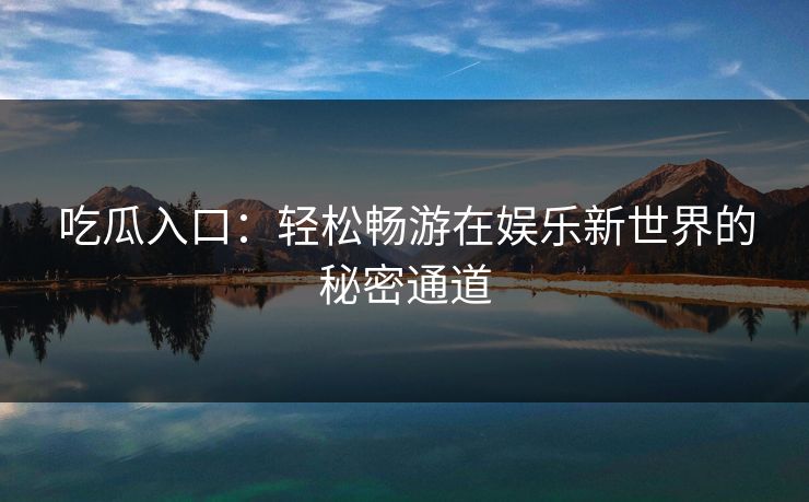 吃瓜入口：轻松畅游在娱乐新世界的秘密通道