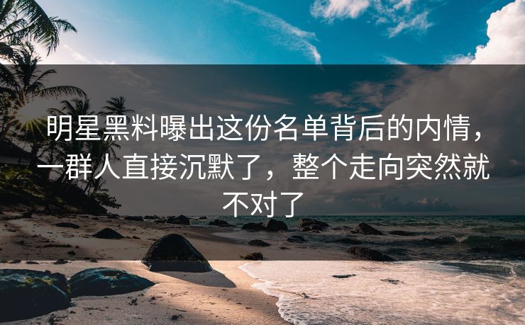 明星黑料曝出这份名单背后的内情,一群人直接沉默了,整个走向突然就不对了 明星黑料曝出这份名单背后的内情,一群人直接沉默了,整个走向突然就不对了