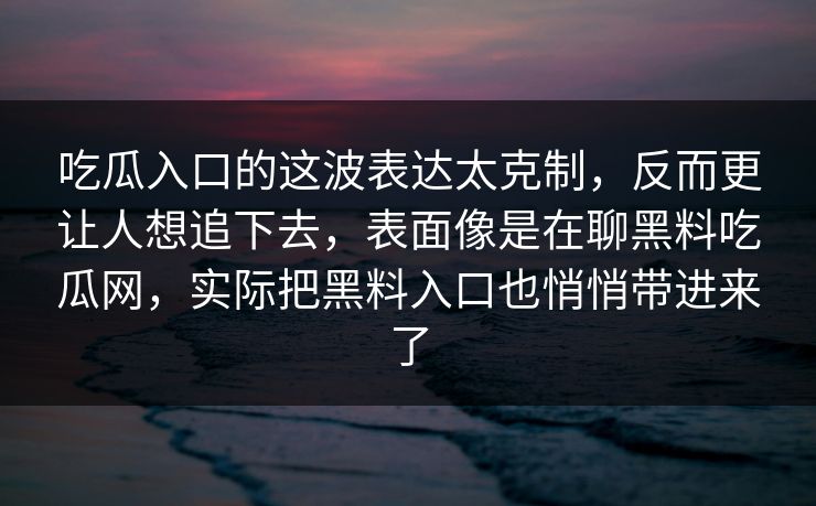吃瓜入口的这波表达太克制,反而更让人想追下去,表面像是在聊黑料吃瓜网,实际把黑料入口也悄悄带进来了 吃瓜入口的这波表达太克制,反而更让人想追下去,表面像是在聊黑料吃瓜网,实际把黑料入口也悄悄带进来了