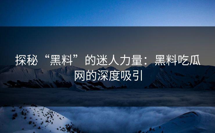 探秘“黑料”的迷人力量：黑料吃瓜网的深度吸引