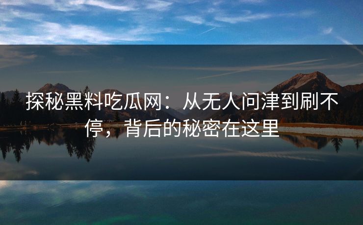 探秘黑料吃瓜网：从无人问津到刷不停，背后的秘密在这里