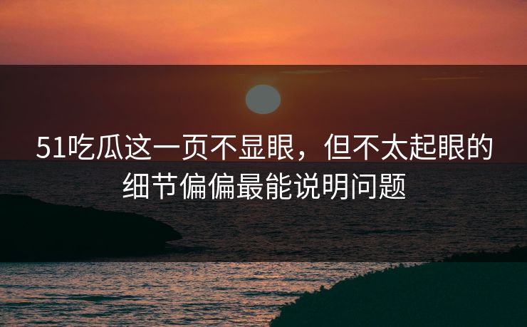 51吃瓜这一页不显眼,但不太起眼的细节偏偏最能说明问题 51吃瓜这一页不显眼,但不太起眼的细节偏偏最能说明问题