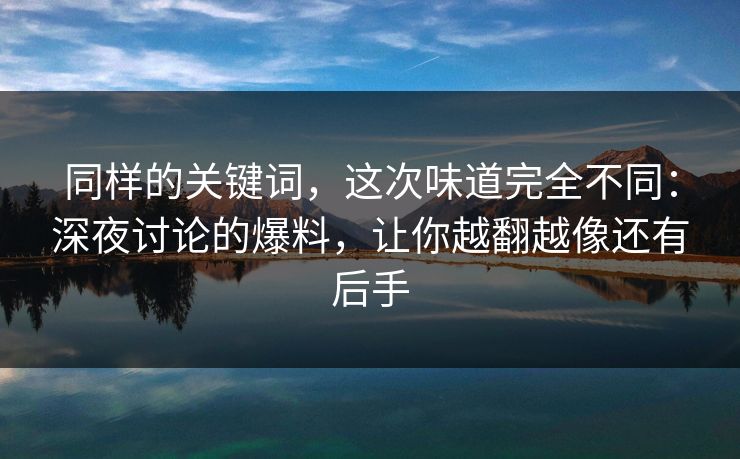 同样的关键词,这次味道完全不同:深夜讨论的爆料,让你越翻越像还有后手 同样的关键词,这次味道完全不同:深夜讨论的爆料,让你越翻越像还有后手