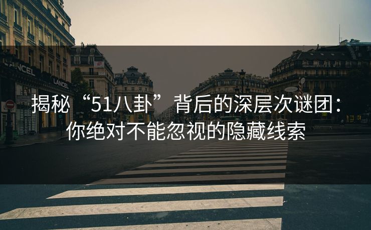 揭秘“51八卦”背后的深层次谜团:你绝对不能忽视的隐藏线索 揭秘“51八卦”背后的深层次谜团:你绝对不能忽视的隐藏线索