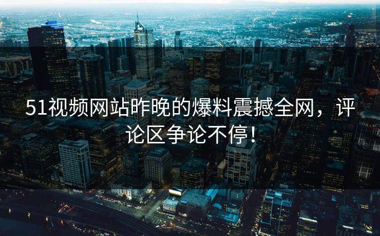 51视频网站昨晚的爆料震撼全网,评论区争论不停! 51视频网站昨晚的爆料震撼全网,评论区争论不停!