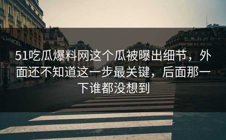 51吃瓜爆料网这个瓜被曝出细节，外面还不知道这一步最关键，后面那一下谁都没想到