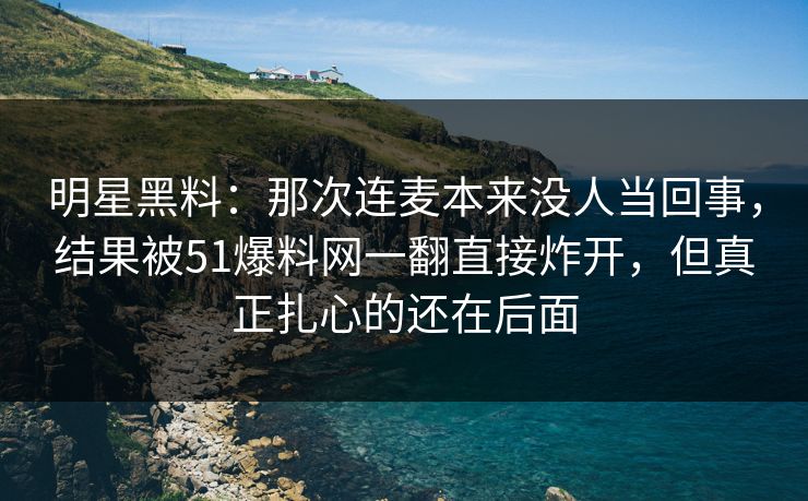 明星黑料:那次连麦本来没人当回事,结果被51爆料网一翻直接炸开,但真正扎心的还在后面 明星黑料:那次连麦本来没人当回事,结果被51爆料网一翻直接炸开,但真正扎心的还在后面