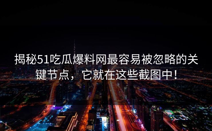 揭秘51吃瓜爆料网最容易被忽略的关键节点,它就在这些截图中! 揭秘51吃瓜爆料网最容易被忽略的关键节点,它就在这些截图中!