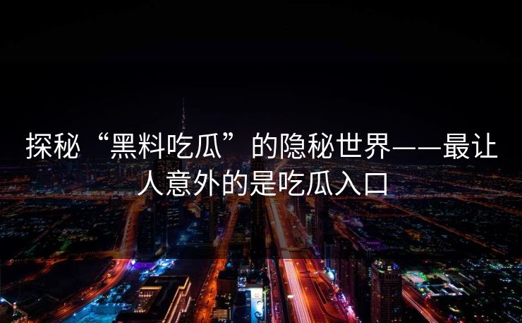 探秘“黑料吃瓜”的隐秘世界——最让人意外的是吃瓜入口 探秘“黑料吃瓜”的隐秘世界——最让人意外的是吃瓜入口