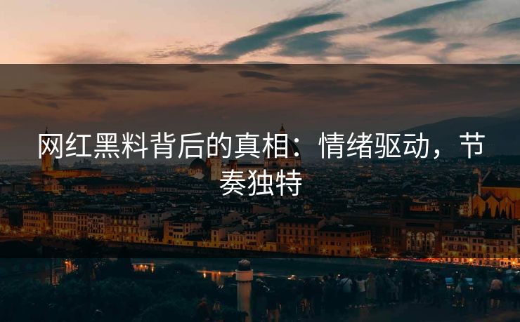 网红黑料背后的真相：情绪驱动，节奏独特