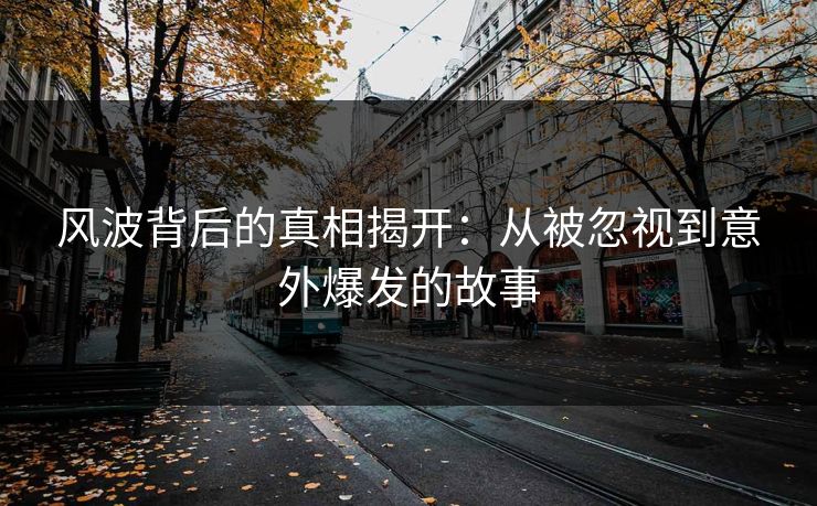 风波背后的真相揭开：从被忽视到意外爆发的故事