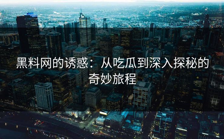 黑料网的诱惑:从吃瓜到深入探秘的奇妙旅程 黑料网的诱惑:从吃瓜到深入探秘的奇妙旅程