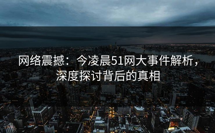 网络震撼:今凌晨51网大事件解析,深度探讨背后的真相 网络震撼:今凌晨51网大事件解析,深度探讨背后的真相