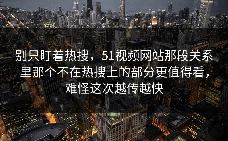 别只盯着热搜,51视频网站那段关系里那个不在热搜上的部分更值得看,难怪这次越传越快 别只盯着热搜,51视频网站那段关系里那个不在热搜上的部分更值得看,难怪这次越传越快