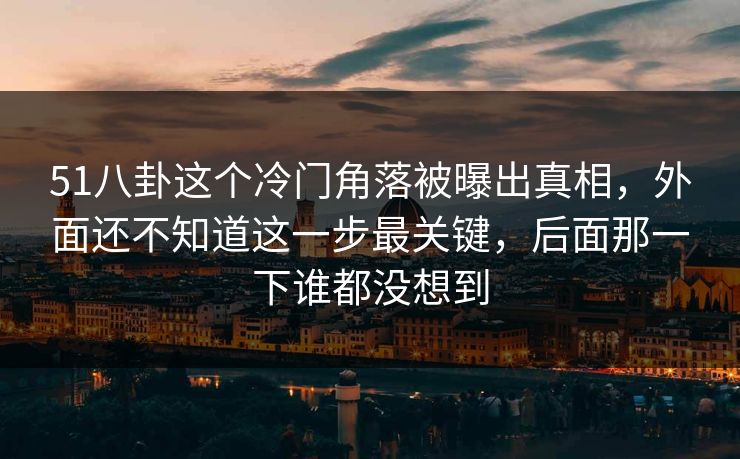 51八卦这个冷门角落被曝出真相,外面还不知道这一步最关键,后面那一下谁都没想到 51八卦这个冷门角落被曝出真相,外面还不知道这一步最关键,后面那一下谁都没想到