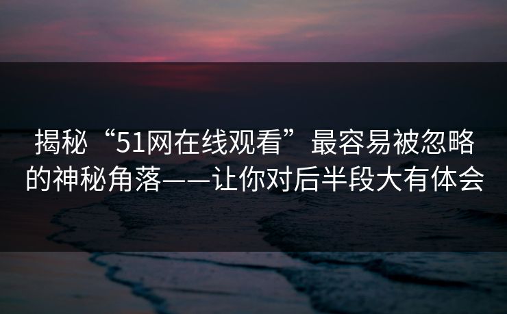 揭秘“51网在线观看”最容易被忽略的神秘角落——让你对后半段大有体会 揭秘“51网在线观看”最容易被忽略的神秘角落——让你对后半段大有体会