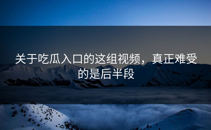关于吃瓜入口的这组视频,真正难受的是后半段 关于吃瓜入口的这组视频,真正难受的是后半段
