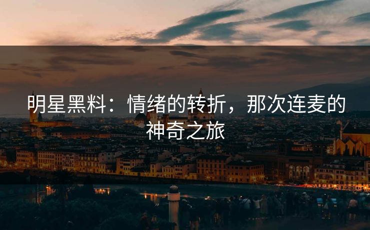 明星黑料:情绪的转折,那次连麦的神奇之旅 明星黑料:情绪的转折,那次连麦的神奇之旅