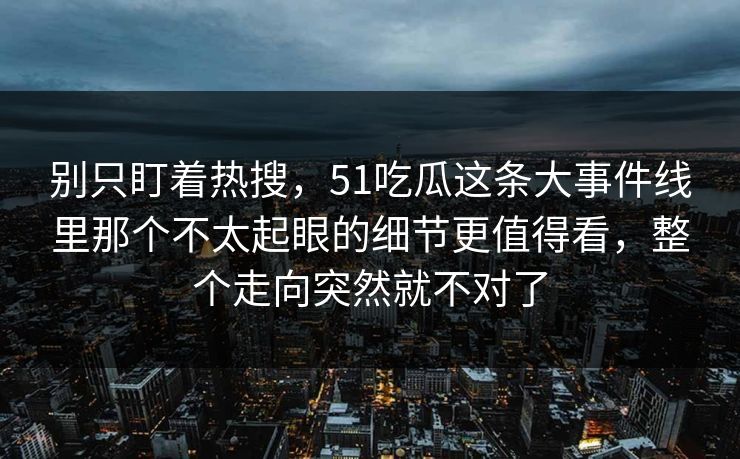 别只盯着热搜，51吃瓜这条大事件线里那个不太起眼的细节更值得看，整个走向突然就不对了