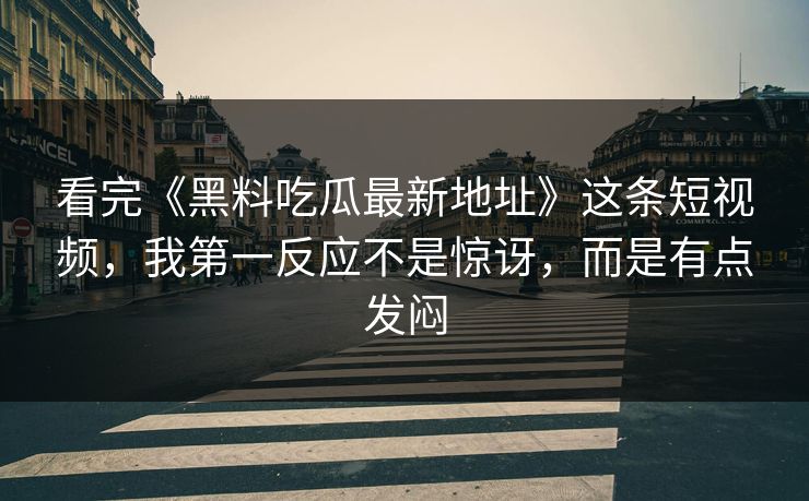 看完《黑料吃瓜最新地址》这条短视频，我第一反应不是惊讶，而是有点发闷
