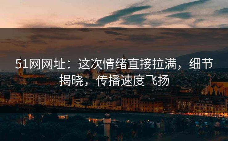 51网网址：这次情绪直接拉满，细节揭晓，传播速度飞扬