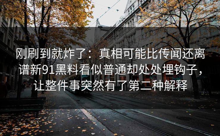 刚刷到就炸了:真相可能比传闻还离谱新91黑料看似普通却处处埋钩子,让整件事突然有了第二种解释 刚刷到就炸了:真相可能比传闻还离谱新91黑料看似普通却处处埋钩子,让整件事突然有了第二种解释
