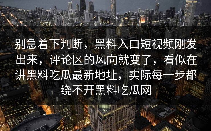 别急着下判断，黑料入口短视频刚发出来，评论区的风向就变了，看似在讲黑料吃瓜最新地址，实际每一步都绕不开黑料吃瓜网