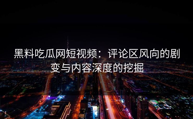 黑料吃瓜网短视频:评论区风向的剧变与内容深度的挖掘 黑料吃瓜网短视频:评论区风向的剧变与内容深度的挖掘