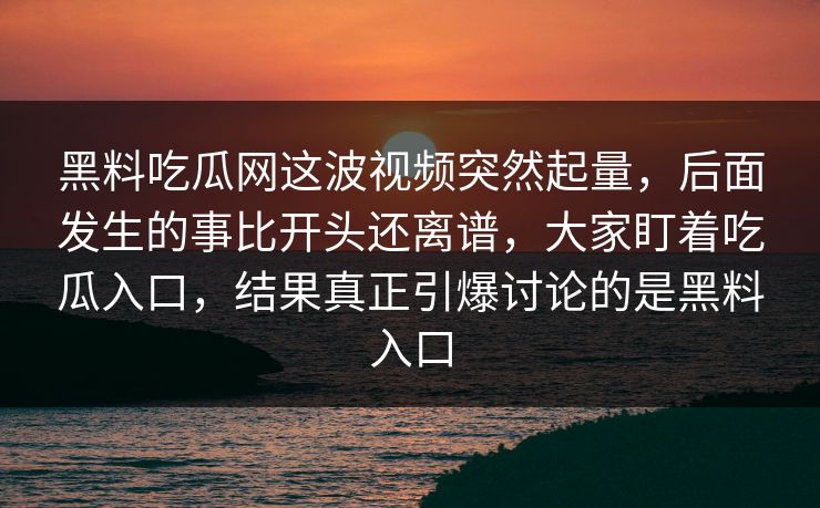 黑料吃瓜网这波视频突然起量,后面发生的事比开头还离谱,大家盯着吃瓜入口,结果真正引爆讨论的是黑料入口 黑料吃瓜网这波视频突然起量,后面发生的事比开头还离谱,大家盯着吃瓜入口,结果真正引爆讨论的是黑料入口