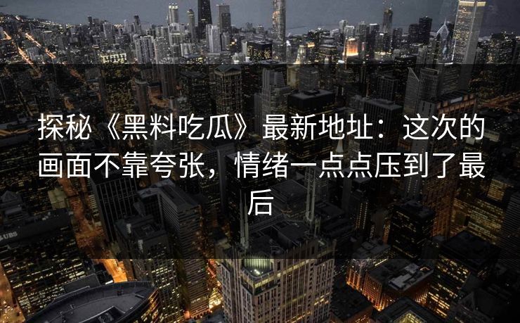 探秘《黑料吃瓜》最新地址：这次的画面不靠夸张，情绪一点点压到了最后
