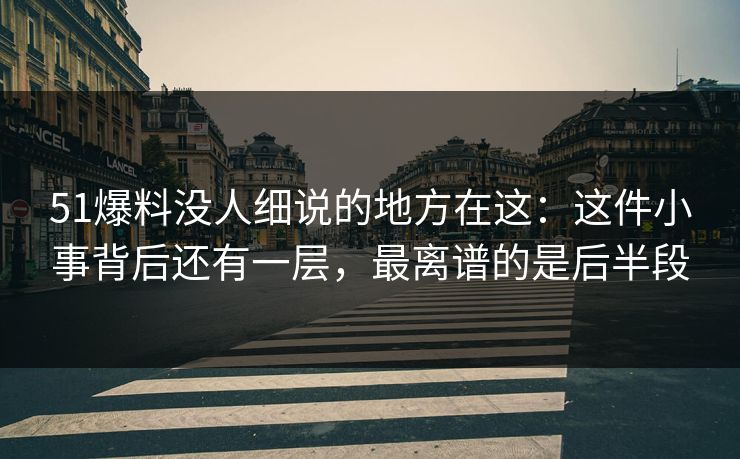 51爆料没人细说的地方在这:这件小事背后还有一层,最离谱的是后半段 51爆料没人细说的地方在这:这件小事背后还有一层,最离谱的是后半段