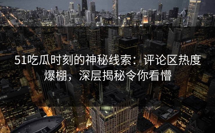 51吃瓜时刻的神秘线索:评论区热度爆棚,深层揭秘令你看懵 51吃瓜时刻的神秘线索:评论区热度爆棚,深层揭秘令你看懵