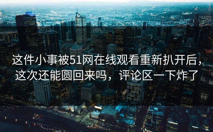 这件小事被51网在线观看重新扒开后,这次还能圆回来吗,评论区一下炸了 这件小事被51网在线观看重新扒开后,这次还能圆回来吗,评论区一下炸了