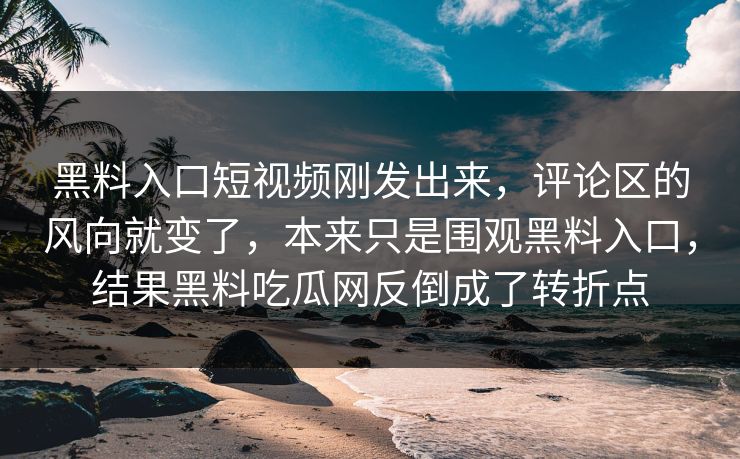 黑料入口短视频刚发出来，评论区的风向就变了，本来只是围观黑料入口，结果黑料吃瓜网反倒成了转折点
