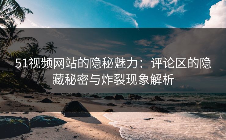 51视频网站的隐秘魅力：评论区的隐藏秘密与炸裂现象解析