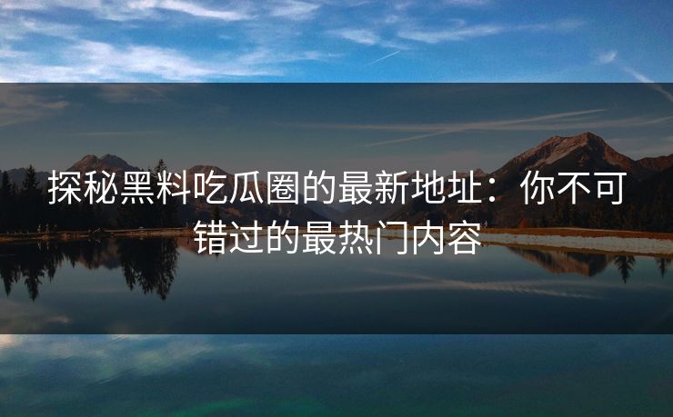 探秘黑料吃瓜圈的最新地址：你不可错过的最热门内容