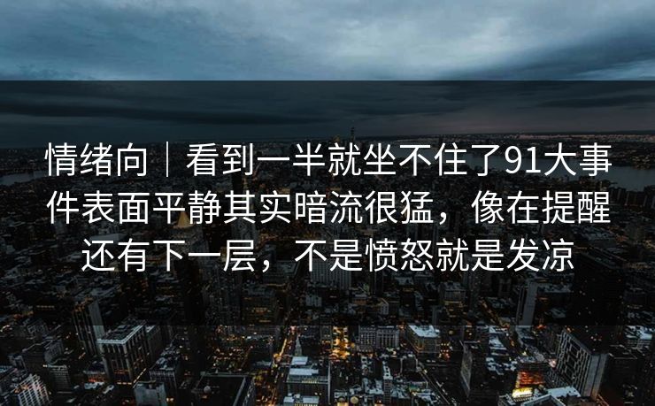 情绪向｜看到一半就坐不住了91大事件表面平静其实暗流很猛，像在提醒还有下一层，不是愤怒就是发凉