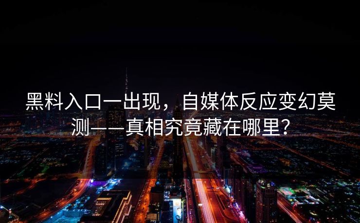 黑料入口一出现，自媒体反应变幻莫测——真相究竟藏在哪里？