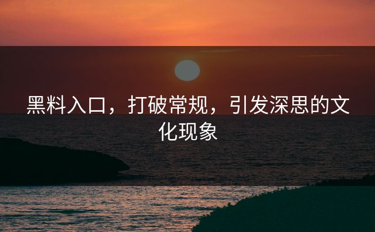黑料入口,打破常规,引发深思的文化现象 黑料入口,打破常规,引发深思的文化现象