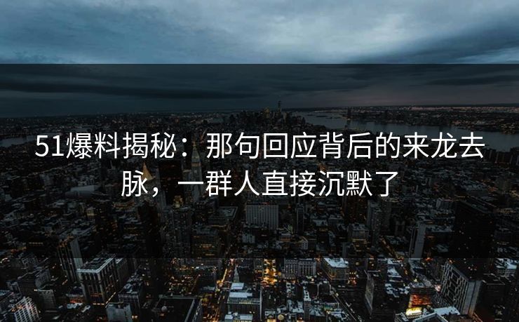 51爆料揭秘:那句回应背后的来龙去脉,一群人直接沉默了 51爆料揭秘:那句回应背后的来龙去脉,一群人直接沉默了
