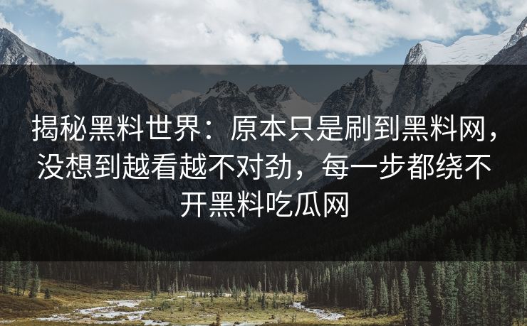 揭秘黑料世界:原本只是刷到黑料网,没想到越看越不对劲,每一步都绕不开黑料吃瓜网 揭秘黑料世界:原本只是刷到黑料网,没想到越看越不对劲,每一步都绕不开黑料吃瓜网